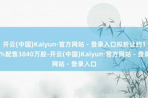开云(中国)Kaiyun·官方网站 - 登录入口拟折让约10