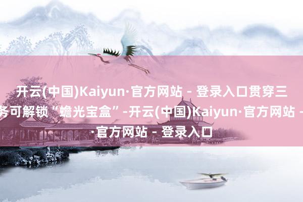 开云(中国)Kaiyun·官方网站 - 登录入口贯穿三日完成任务可解锁“蟾光宝盒”-开云(中国)Kaiyun·官方网站 - 登录入口