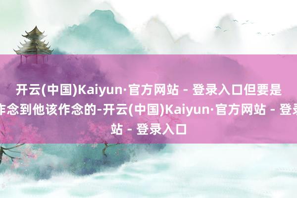 开云(中国)Kaiyun·官方网站 - 登录入口但要是他没作