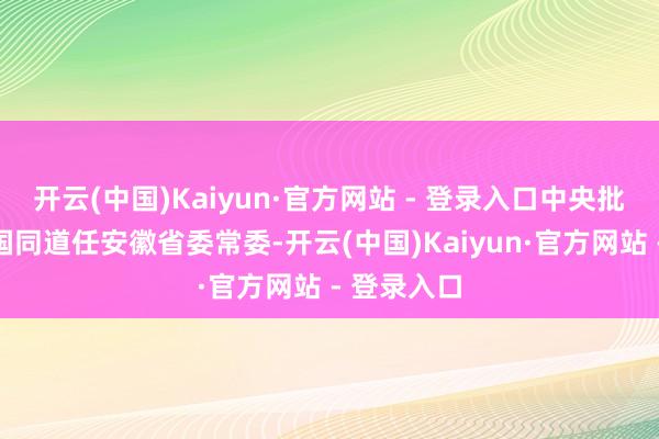 开云(中国)Kaiyun·官方网站 - 登录入口中央批准：覃卫国同道任安徽省委常委-开云(中国)Kaiyun·官方网站 - 登录入口
