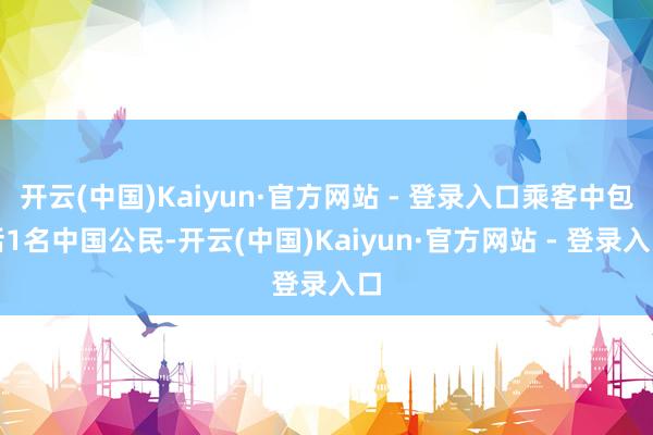 开云(中国)Kaiyun·官方网站 - 登录入口乘客中包括1名中国公民-开云(中国)Kaiyun·官方网站 - 登录入口