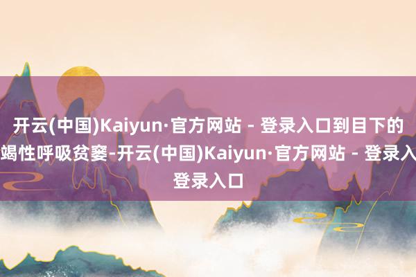 开云(中国)Kaiyun·官方网站 - 登录入口到目下的不竭性呼吸贫窭-开云(中国)Kaiyun·官方网站 - 登录入口