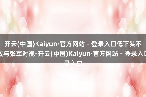 开云(中国)Kaiyun·官方网站 - 登录入口低下头不敢与