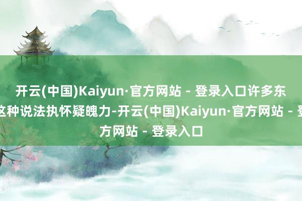 开云(中国)Kaiyun·官方网站 - 登录入口许多东谈主对
