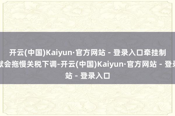 开云(中国)Kaiyun·官方网站 - 登录入口牵挂制定文献会拖慢关税下调-开云(中国)Kaiyun·官方网站 - 登录入口
