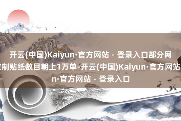 开云(中国)Kaiyun·官方网站 - 登录入口部分网店销售的定制贴纸数目朝上1万单-开云(中国)Kaiyun·官方网站 - 登录入口