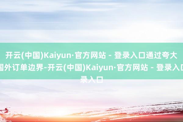 开云(中国)Kaiyun·官方网站 - 登录入口通过夸大国外