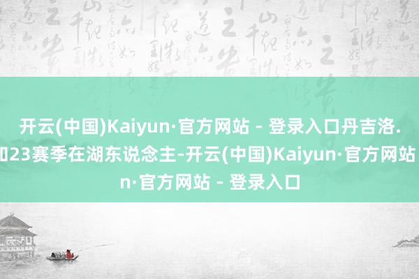 开云(中国)Kaiyun·官方网站 - 登录入口丹吉洛.拉塞
