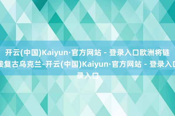 开云(中国)Kaiyun·官方网站 - 登录入口欧洲将链接复