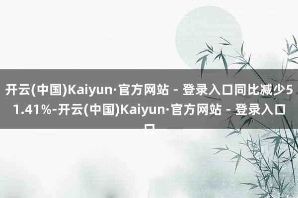 开云(中国)Kaiyun·官方网站 - 登录入口同比减少51.41%-开云(中国)Kaiyun·官方网站 - 登录入口
