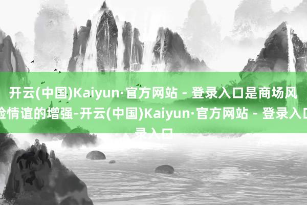 开云(中国)Kaiyun·官方网站 - 登录入口是商场风险情谊的增强-开云(中国)Kaiyun·官方网站 - 登录入口