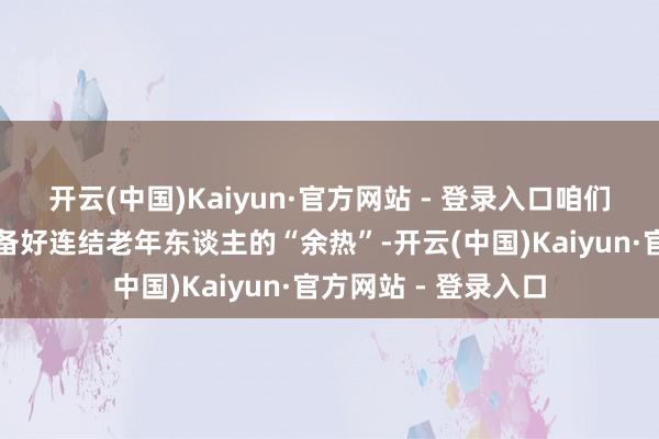 开云(中国)Kaiyun·官方网站 - 登录入口咱们的社会似乎还没准备好连结老年东谈主的“余热”-开云(中国)Kaiyun·官方网站 - 登录入口
