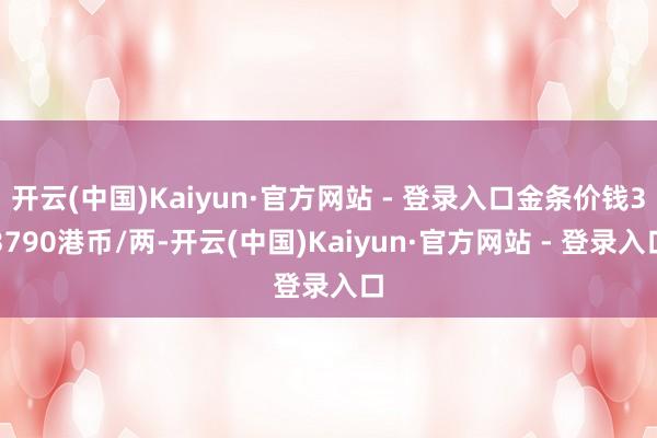 开云(中国)Kaiyun·官方网站 - 登录入口金条价钱33790港币/两-开云(中国)Kaiyun·官方网站 - 登录入口