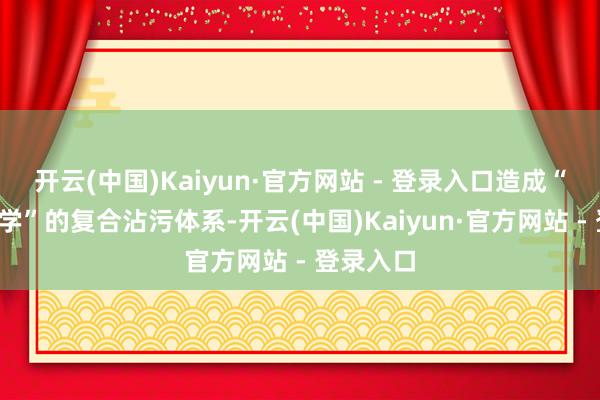 开云(中国)Kaiyun·官方网站 - 登录入口造成“生物+化学”的复合沾污体系-开云(中国)Kaiyun·官方网站 - 登录入口