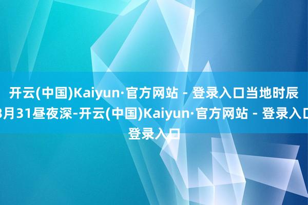 开云(中国)Kaiyun·官方网站 - 登录入口当地时辰8月31昼夜深-开云(中国)Kaiyun·官方网站 - 登录入口