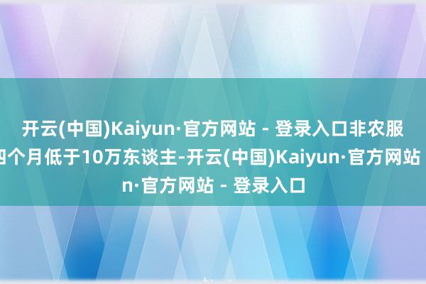开云(中国)Kaiyun·官方网站 - 登录入口非农服务已鸠合四个月低于10万东谈主-开云(中国)Kaiyun·官方网站 - 登录入口