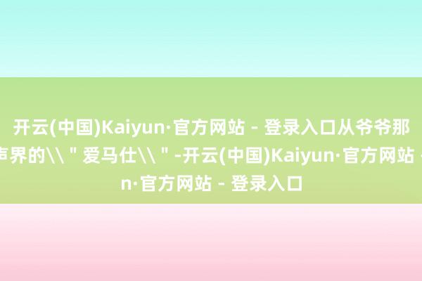 开云(中国)Kaiyun·官方网站 - 登录入口从爷爷那辈便