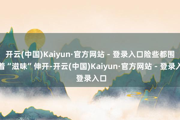 开云(中国)Kaiyun·官方网站 - 登录入口险些都围绕着“滋味”伸开-开云(中国)Kaiyun·官方网站 - 登录入口