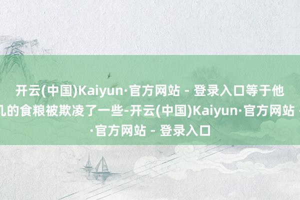 开云(中国)Kaiyun·官方网站 - 登录入口等于他们为数未几的食粮被欺凌了一些-开云(中国)Kaiyun·官方网站 - 登录入口