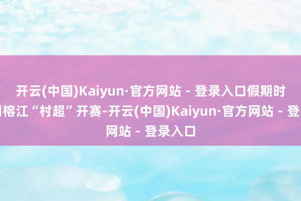 开云(中国)Kaiyun·官方网站 - 登录入口假期时代贵州榕江“村超”开赛-开云(中国)Kaiyun·官方网站 - 登录入口