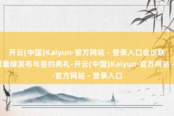 开云(中国)Kaiyun·官方网站 - 登录入口会议联结举办8项重磅发布与签约典礼-开云(中国)Kaiyun·官方网站 - 登录入口