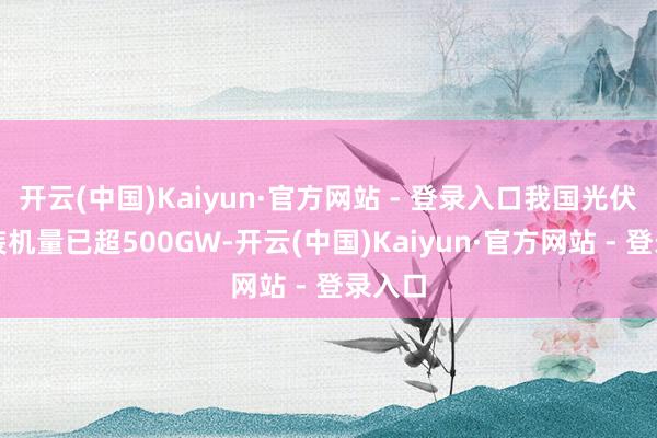 开云(中国)Kaiyun·官方网站 - 登录入口我国光伏累计
