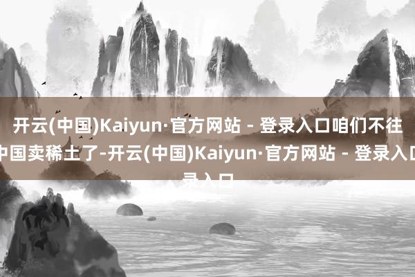开云(中国)Kaiyun·官方网站 - 登录入口咱们不往中国