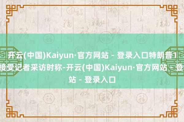 开云(中国)Kaiyun·官方网站 - 登录入口特朗普12日
