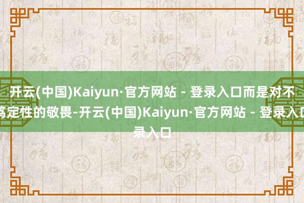 开云(中国)Kaiyun·官方网站 - 登录入口而是对不笃定性的敬畏-开云(中国)Kaiyun·官方网站 - 登录入口