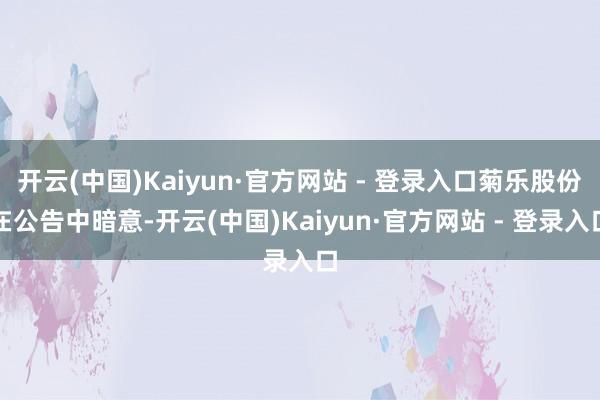 开云(中国)Kaiyun·官方网站 - 登录入口菊乐股份在公告中暗意-开云(中国)Kaiyun·官方网站 - 登录入口