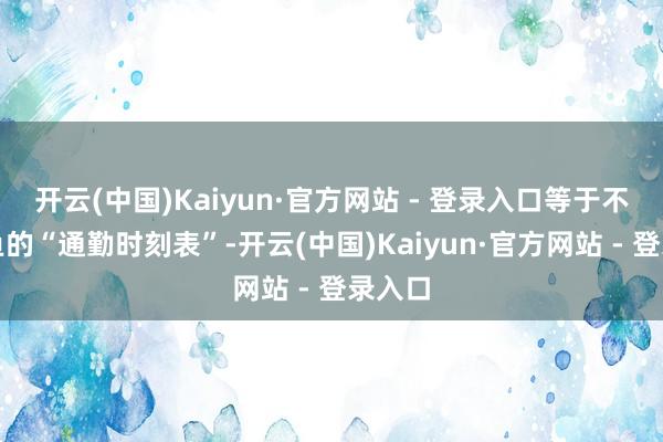 开云(中国)Kaiyun·官方网站 - 登录入口等于不懂鲫鱼的“通勤时刻表”-开云(中国)Kaiyun·官方网站 - 登录入口