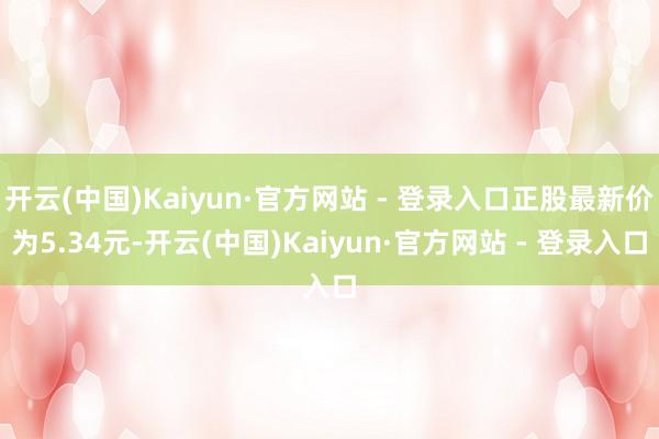 开云(中国)Kaiyun·官方网站 - 登录入口正股最新价为5.34元-开云(中国)Kaiyun·官方网站 - 登录入口