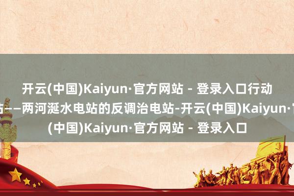 开云(中国)Kaiyun·官方网站 - 登录入口行动四川省最洪水库电站——两河涎水电站的反调治电站-开云(中国)Kaiyun·官方网站 - 登录入口