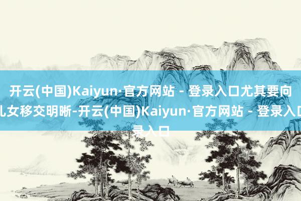 开云(中国)Kaiyun·官方网站 - 登录入口尤其要向儿女移交明晰-开云(中国)Kaiyun·官方网站 - 登录入口