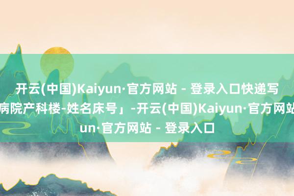 开云(中国)Kaiyun·官方网站 - 登录入口快递写「北京向阳病院产科楼-姓名床号」-开云(中国)Kaiyun·官方网站 - 登录入口