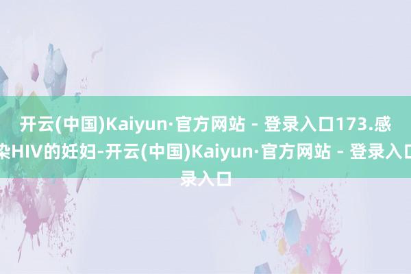 开云(中国)Kaiyun·官方网站 - 登录入口173.感染HIV的妊妇-开云(中国)Kaiyun·官方网站 - 登录入口