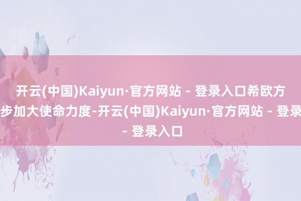 开云(中国)Kaiyun·官方网站 - 登录入口希欧方进一步加大使命力度-开云(中国)Kaiyun·官方网站 - 登录入口