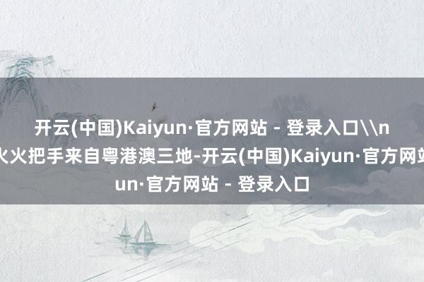 开云(中国)Kaiyun·官方网站 - 登录入口\n终末一棒点火火把手来自粤港澳三地-开云(中国)Kaiyun·官方网站 - 登录入口
