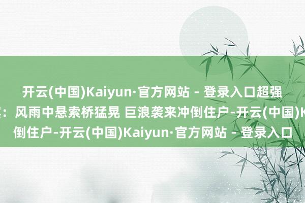 开云(中国)Kaiyun·官方网站 - 登录入口超强台风“凤凰”横扫菲律宾：风雨中悬索桥猛晃 巨浪袭来冲倒住户-开云(中国)Kaiyun·官方网站 - 登录入口