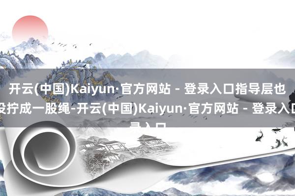 开云(中国)Kaiyun·官方网站 - 登录入口指导层也没拧
