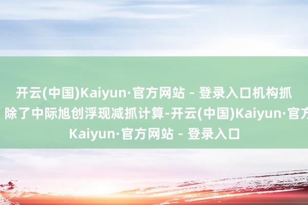 开云(中国)Kaiyun·官方网站 - 登录入口机构抓仓已提