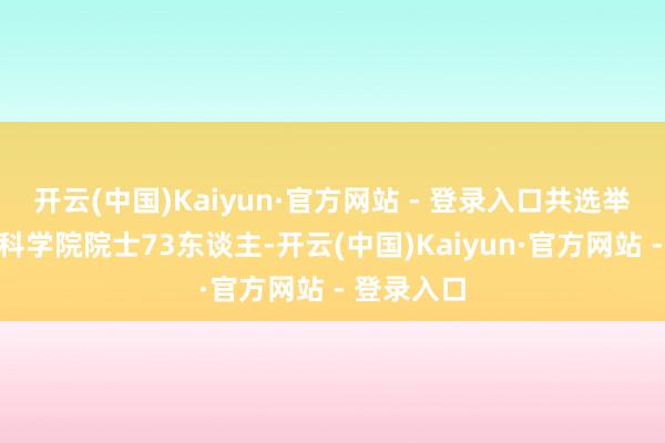 开云(中国)Kaiyun·官方网站 - 登录入口共选举产生中国科学院院士73东谈主-开云(中国)Kaiyun·官方网站 - 登录入口