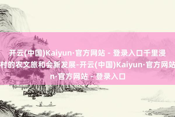 开云(中国)Kaiyun·官方网站 - 登录入口千里浸式感受高槐村的农文旅和会新发展-开云(中国)Kaiyun·官方网站 - 登录入口