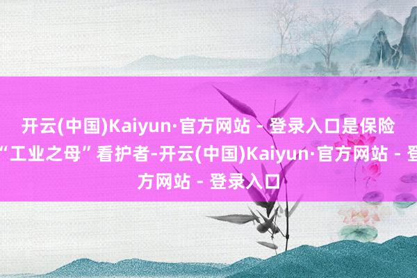 开云(中国)Kaiyun·官方网站 - 登录入口是保险精度的“工业之母”看护者-开云(中国)Kaiyun·官方网站 - 登录入口