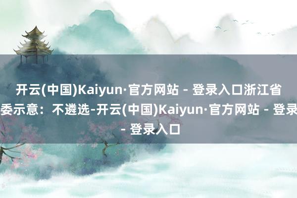 开云(中国)Kaiyun·官方网站 - 登录入口浙江省卫健委示意：不遴选-开云(中国)Kaiyun·官方网站 - 登录入口