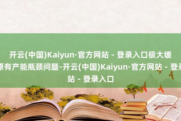 开云(中国)Kaiyun·官方网站 - 登录入口极大缓解了原有产能瓶颈问题-开云(中国)Kaiyun·官方网站 - 登录入口