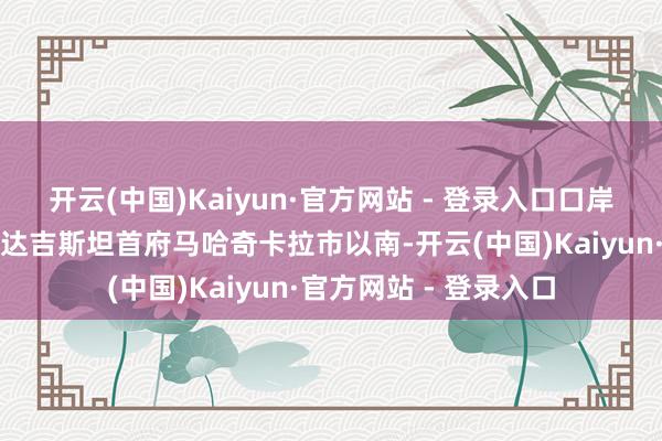 开云(中国)Kaiyun·官方网站 - 登录入口口岸城市卡斯皮斯克位于达吉斯坦首府马哈奇卡拉市以南-开云(中国)Kaiyun·官方网站 - 登录入口