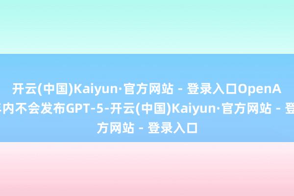 开云(中国)Kaiyun·官方网站 - 登录入口OpenAI