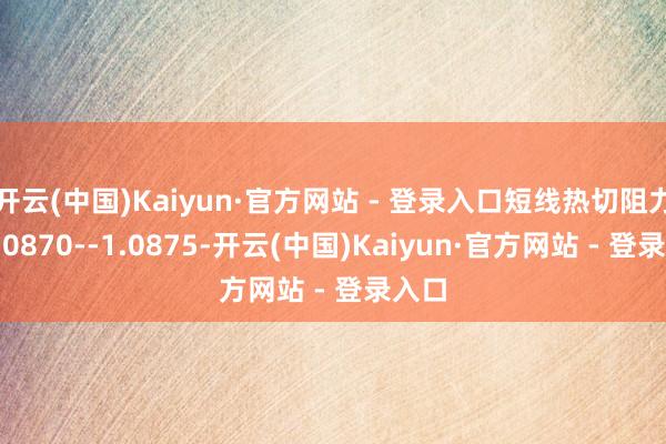 开云(中国)Kaiyun·官方网站 - 登录入口短线热切阻力在1.0870--1.0875-开云(中国)Kaiyun·官方网站 - 登录入口
