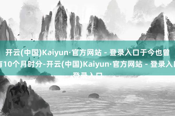 开云(中国)Kaiyun·官方网站 - 登录入口于今也曾有10个月时分-开云(中国)Kaiyun·官方网站 - 登录入口